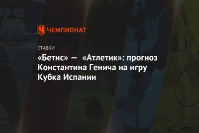 Константин Генич - «Бетис» — «Атлетик»: прогноз Константина Генича на игру Кубка Испании - championat.com - Испания