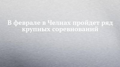 В феврале в Челнах пройдет ряд крупных соревнований - chelny-izvest.ru - респ. Татарстан - Набережные Челны