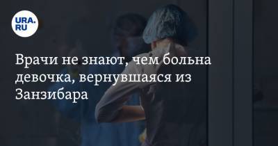 Врачи не знают, чем больна девочка, вернувшаяся из Занзибара - ura.news - Пермь