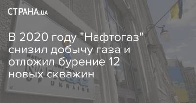 В 2020 году "Нафтогаз" снизил добычу газа и отложил бурение 12 новых скважин - strana.ua