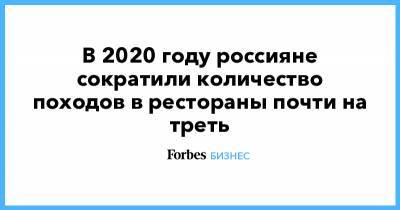 В 2020 году россияне сократили количество походов в рестораны почти на треть - forbes.ru