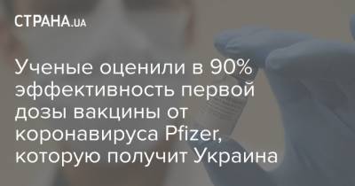 Ученые оценили в 90% эффективность первой дозы вакцины от коронавируса Pfizer, которую получит Украина - strana.ua - Англия