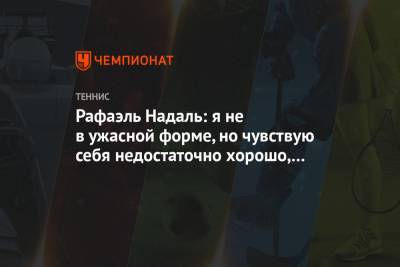 Рафаэль Надаль - Рафаэль Надаль: я не в ужасной форме, но чувствую себя недостаточно хорошо, чтобы играть - championat.com