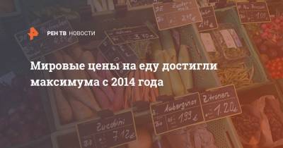Мировые цены на еду достигли максимума с 2014 года - ren.tv