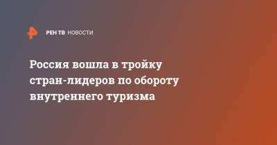 Россия вошла в тройку стран-лидеров по обороту внутреннего туризма - ren.tv - Москва - Россия