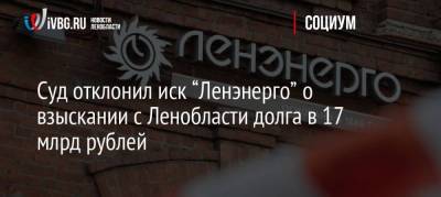 Суд отклонил иск «Ленэнерго» о взыскании с Ленобласти долга в 17 млрд рублей nbsp - smartmoney.one - Ленинградская обл.
