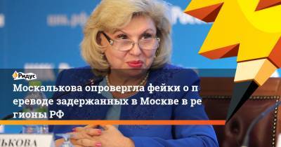 Татьяна Москалькова - Москалькова опровергла фейки опереводе задержанных вМоскве врегионыРФ - ridus.ru - Москва