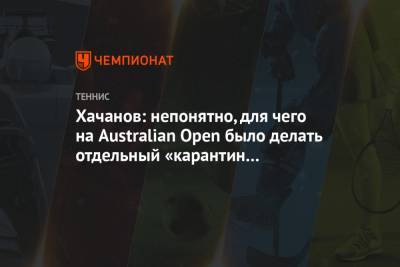 Карен Хачанов - Хачанов: непонятно, для чего на Australian Open было делать отдельный «карантин для топов» - championat.com - Австралия - Мельбурн