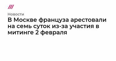 Алексей Навальный - В Москве француза арестовали на семь суток из-за участия в митинге 2 февраля - tvrain.ru - Москва