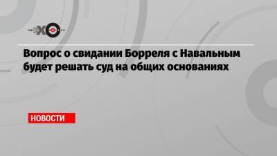 Алексей Навальный - Мария Захарова - Жозеп Боррель - Ульяна Солопова - Вопрос о свидании главы дипломатии ЕС Борреля с Навальным будет решать суд на общих основаниях - echo.msk.ru - Москва