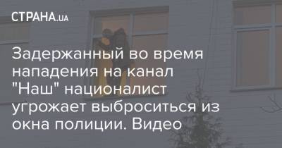 Арсен Аваков - Задержанный во время нападения на канал "Наш" националист угрожает выброситься из окна полиции. Видео - strana.ua