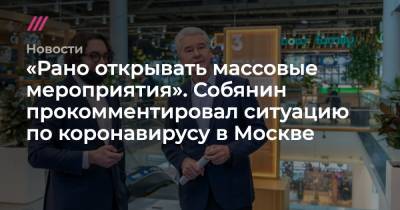 Алексей Навальный - «Рано открывать массовые мероприятия». Собянин прокомментировал ситуацию по коронавирусу в Москве - tvrain.ru - Москва