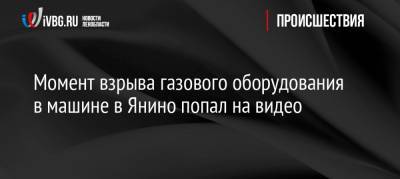 Момент взрыва газового оборудования в машине в Янино попал на видео - ivbg.ru - Ленобласть