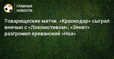 Дмитрий Чистяков - Товарищеские матчи. «Краснодар» сыграл вничью с «Локомотивом», «Зенит» разгромил ереванский «Ноа» - bombardir.ru - Москва - Санкт-Петербург - Краснодар