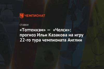 Илья Казаков - «Тоттенхэм» — «Челси»: прогноз Ильи Казакова на игру 22-го тура чемпионата Англии - championat.com - Англия