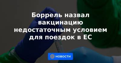Жозеп Боррель - Боррель назвал вакцинацию недостаточным условием для поездок в ЕС - news.mail.ru - Брюссель