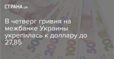 В четверг гривня на межбанке Украины укрепилась к доллару до 27,85 - strana.ua