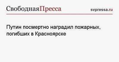Владимир Путин - Путин посмертно наградил пожарных, погибших в Красноярске - svpressa.ru - Красноярск