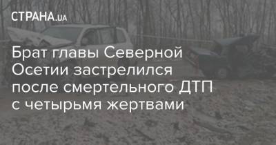 Брат главы Северной Осетии застрелился после смертельного ДТП с четырьмя жертвами - strana.ua - респ. Алания - респ. Кабардино-Балкария