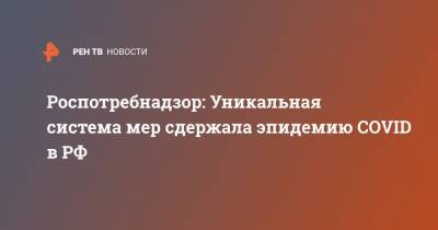 Роспотребнадзор: Уникальная система мер сдержала эпидемию COVID в РФ - ren.tv - Россия