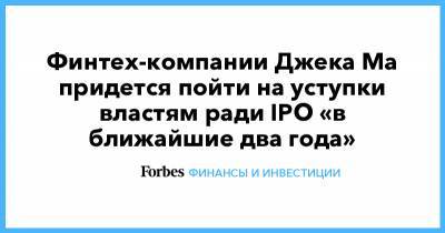 Джек Ма - Финтех-компании Джека Ма придется пойти на уступки властям ради IPO «в ближайшие два года» - forbes.ru - Китай - Alibaba
