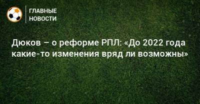 Александр Дюков - Дюков – о реформе РПЛ: «До 2022 года какие-то изменения вряд ли возможны» - bombardir.ru