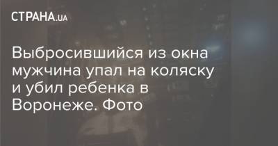 Выбросившийся из окна мужчина упал на коляску и убил ребенка в Воронеже. Фото - strana.ua - Киев - Воронеж