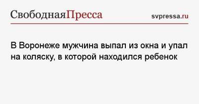 В Воронеже мужчина выпал из окна и упал на коляску, в которой находился ребенок - svpressa.ru - Москва - Воронеж - Сургут