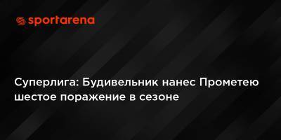 Прометей - Суперлига: Будивельник нанес Прометею шестое поражение в сезоне - sportarena.com