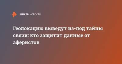 Геолокацию выведут из-под тайны связи: кто защитит данные от аферистов - ren.tv - Свердловская обл.