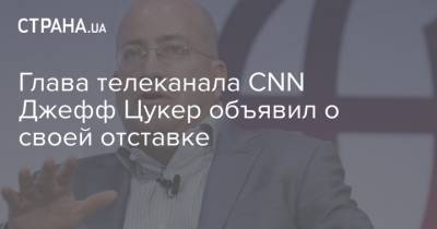 Глава телеканала CNN Джефф Цукер объявил о своей отставке - strana.ua - New York