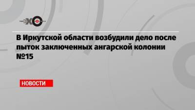 Евгений Юрченко - В Иркутской области возбудили дело после пыток заключенных ангарской колонии №15 - echo.msk.ru - Иркутская обл.