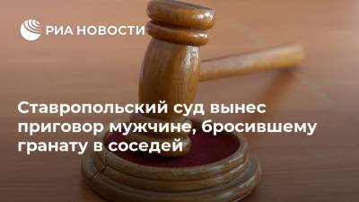Ставропольский суд вынес приговор мужчине, бросившему гранату в соседей - ria.ru - Москва - Россия - Ставрополье