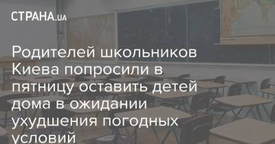 Родителей школьников Киева попросили в пятницу оставить детей дома в ожидании ухудшения погодных условий - strana.ua - Киев