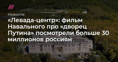 «Левада-центр»: фильм Навального про «дворец Путина» посмотрели больше 30 миллионов россиян - tvrain.ru