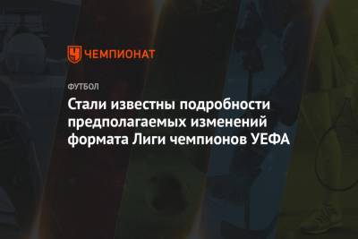 Стали известны подробности предполагаемых изменений формата Лиги чемпионов УЕФА - championat.com