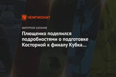 Евгений Плющенко - Алена Косторная - Плющенко поделился подробностями о подготовке Косторной к финалу Кубка России - championat.com - Москва
