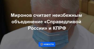 Сергей Миронов - Миронов считает неизбежным объединение «Справедливой России» и КПРФ - news.mail.ru
