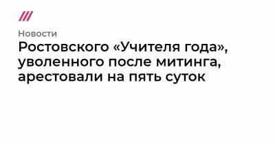 Ростовского «Учителя года», уволенного после митинга, арестовали на пять суток - tvrain.ru - Ростов-На-Дону