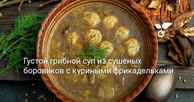 Густой грибной суп из сушеных боровиков с куриными фрикадельками - skuke.net