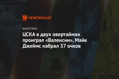 Майк Джеймс - ЦСКА в двух овертаймах проиграл «Валенсии», Майк Джеймс набрал 37 очков - championat.com