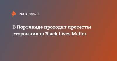 Джордж Флойд - Matter - В Портленде проходят протесты сторонников Black Lives Matter - ren.tv - США - шт. Миннесота