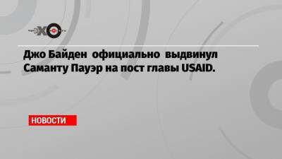 Саманта Пауэр - Джо Байден - Джо Байден официально выдвинул Саманту Пауэр на пост главы USAID. - echo.msk.ru - США