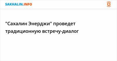 "Сахалин Энерджи" проведет традиционную встречу-диалог - sakhalin.info