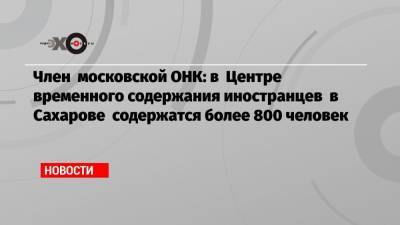 Марин Литвинович Онк - Член московской ОНК: в Центре временного содержания иностранцев в Сахарове содержатся более 800 человек - echo.msk.ru - Москва