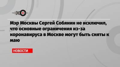 Сергей Собянин - Мэр Москвы Сергей Собянин не исключил, что основные ограничения из-за коронавируса в Москве могут быть сняты к маю - echo.msk.ru - Москва