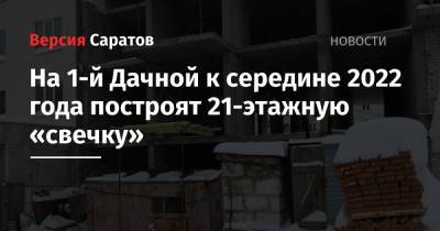 На 1-й Дачной к середине 2022 года построят 21-этажную «свечку» - nversia.ru - Саратов