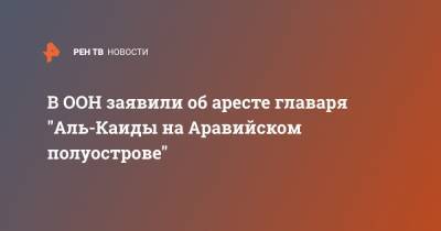 В ООН заявили об аресте главаря "Аль-Каиды на Аравийском полуострове" - ren.tv - США - Йемен