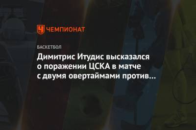 Димитрис Итудис - Димитрис Итудис высказался о поражении ЦСКА в матче с двумя овертаймами против «Валенсии» - championat.com