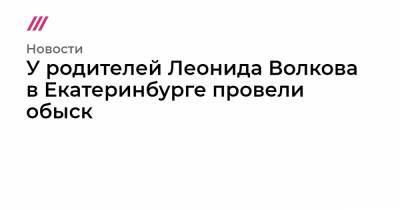 Леонид Волков - У родителей Леонида Волкова в Екатеринбурге провели обыск - tvrain.ru - Екатеринбург